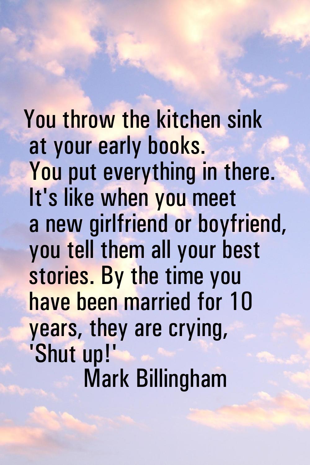 You throw the kitchen sink at your early books. You put everything in there. It's like when you mee