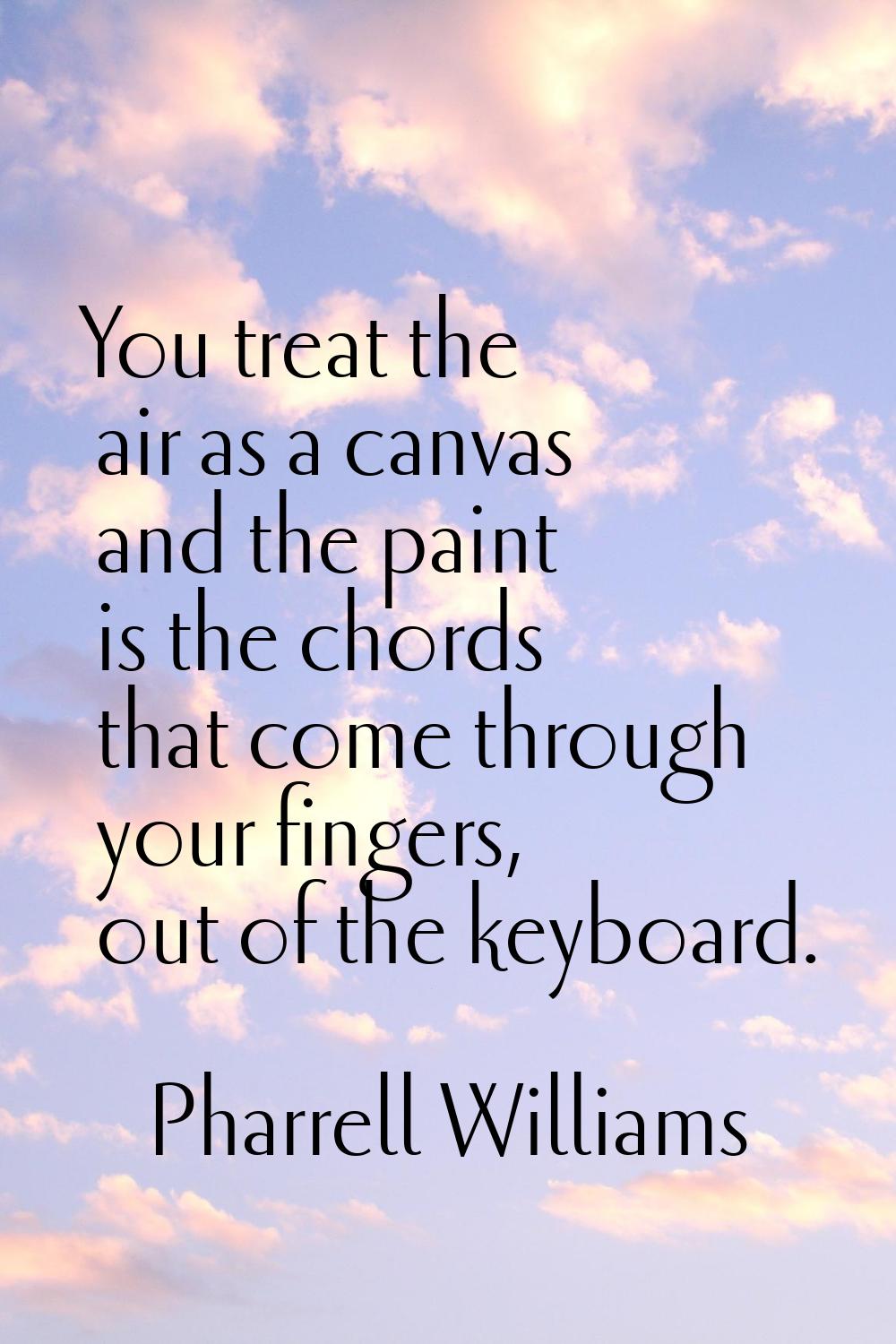 You treat the air as a canvas and the paint is the chords that come through your fingers, out of th