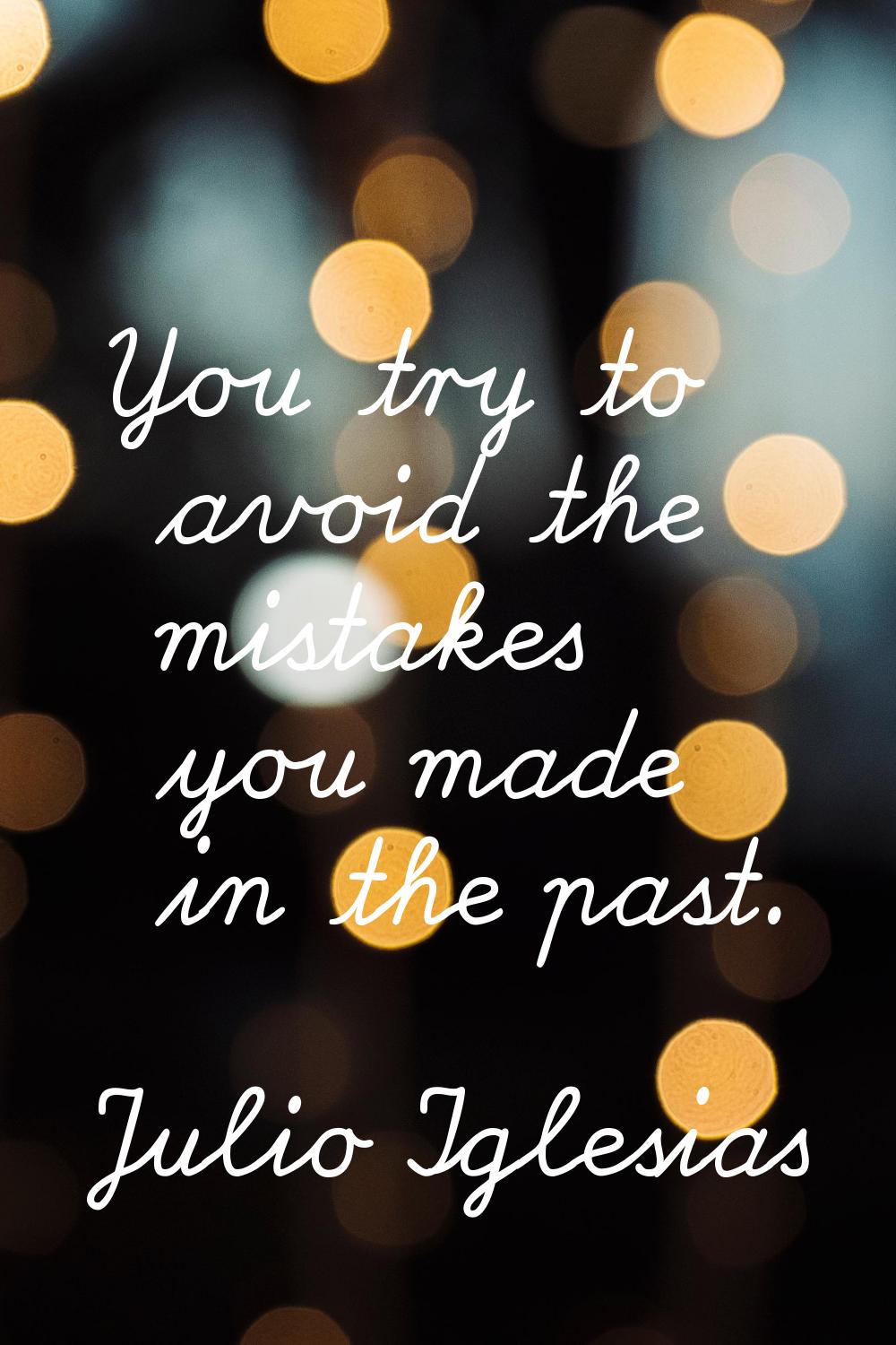 You try to avoid the mistakes you made in the past.
