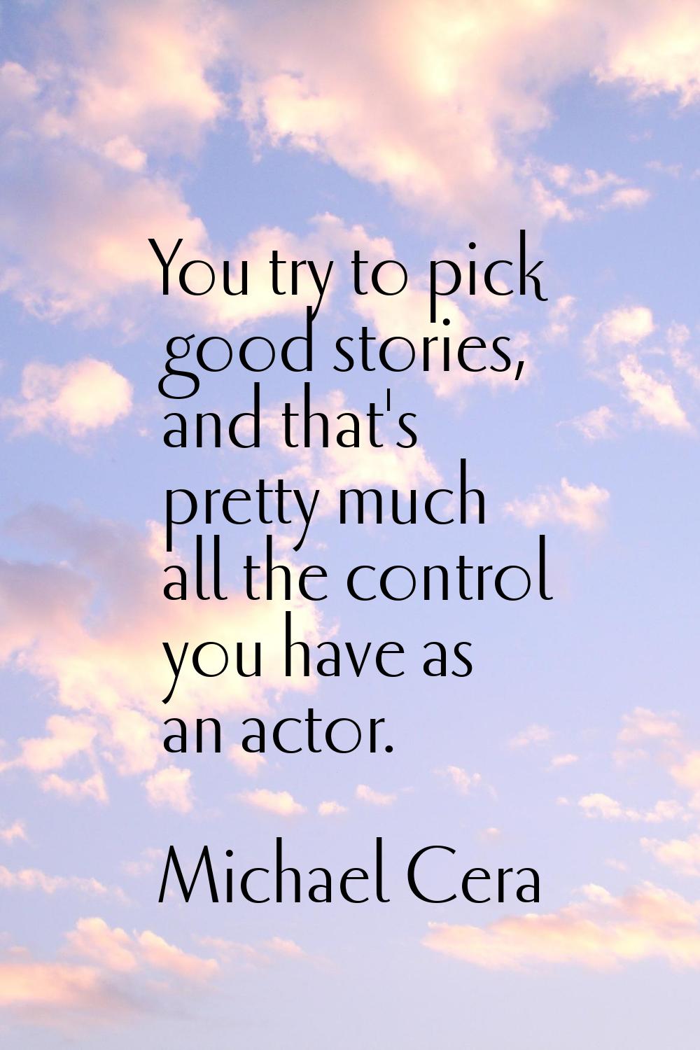 You try to pick good stories, and that's pretty much all the control you have as an actor.