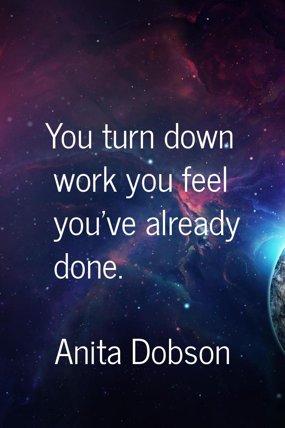 You turn down work you feel you've already done.