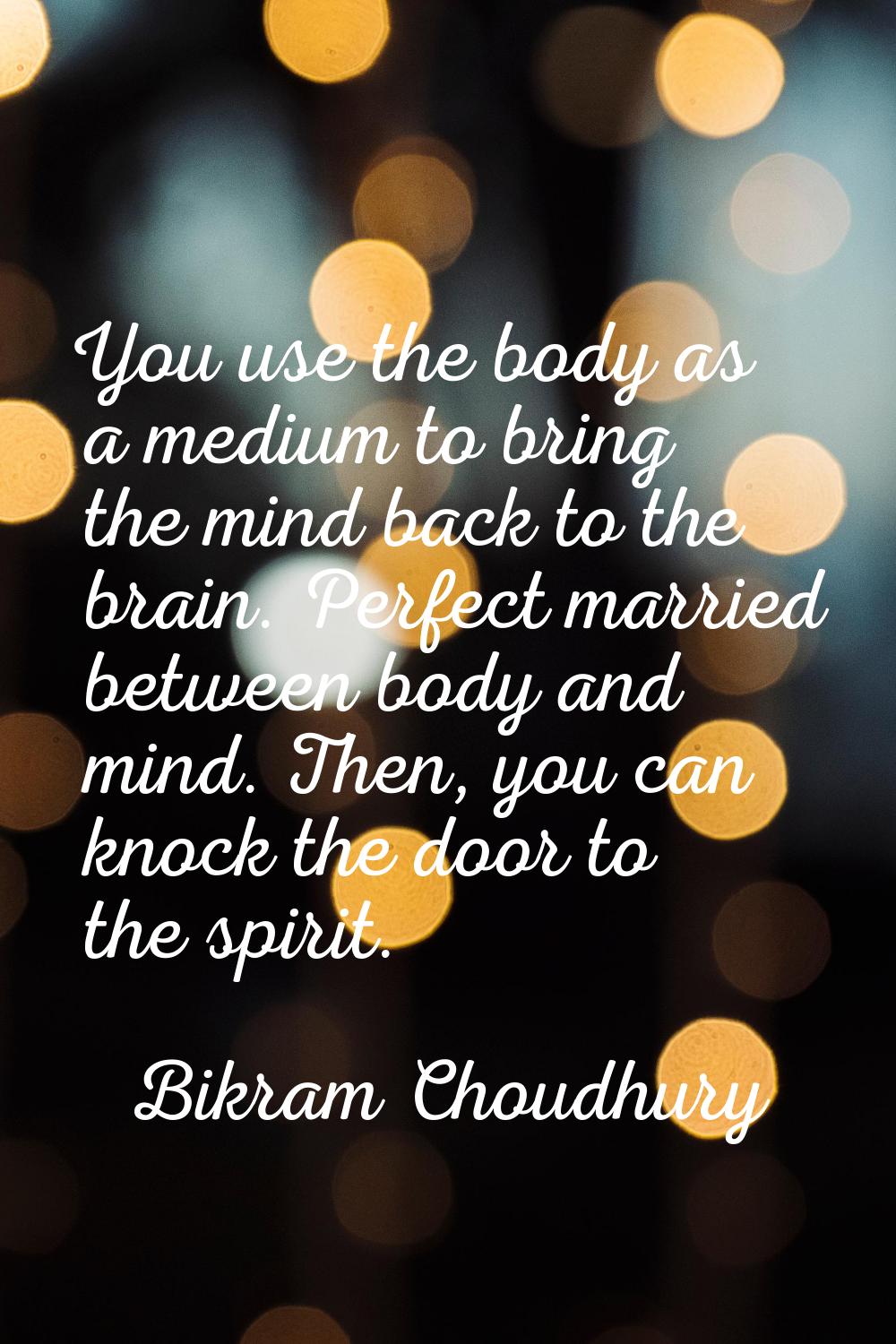 You use the body as a medium to bring the mind back to the brain. Perfect married between body and 