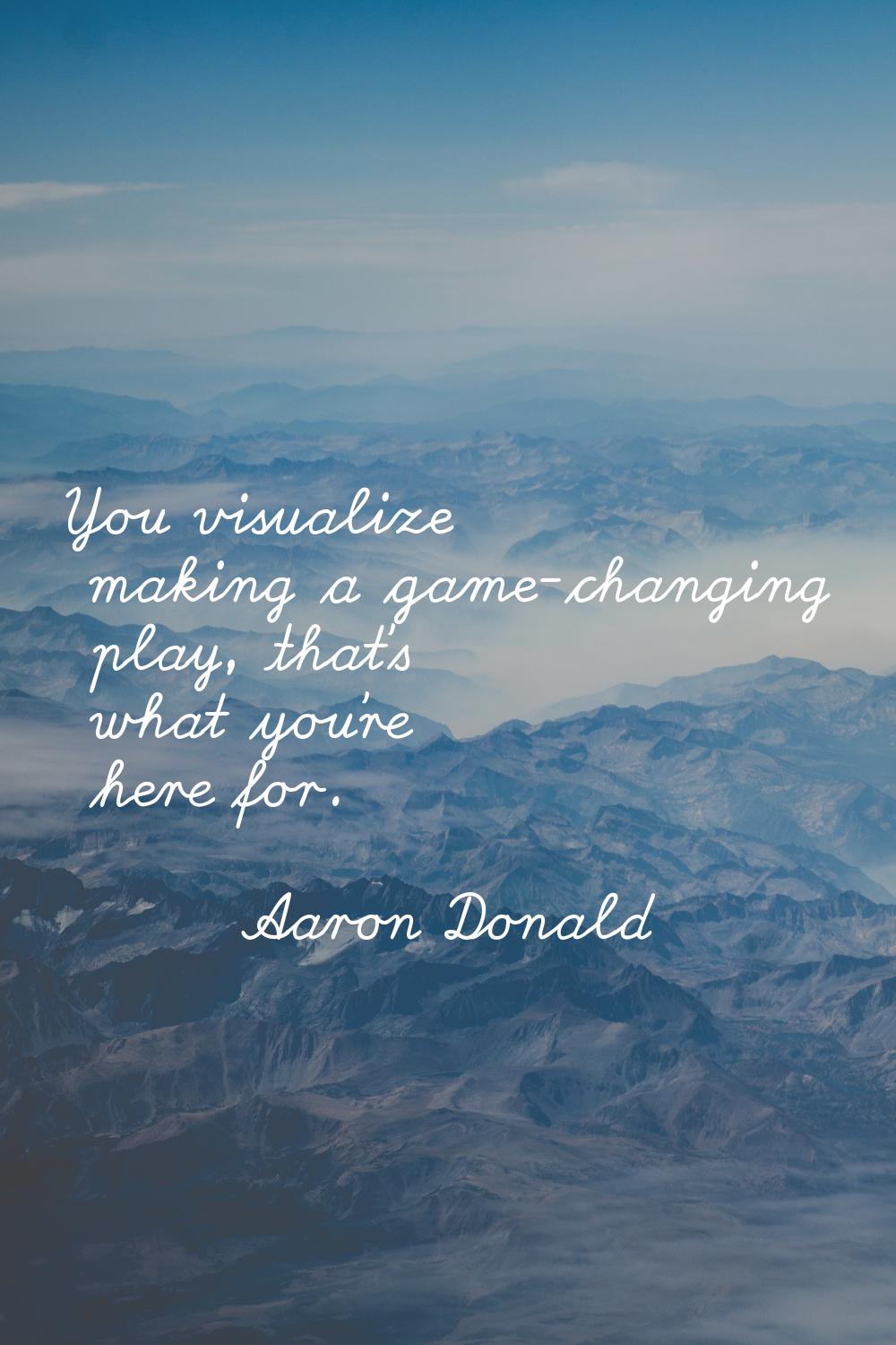 You visualize making a game-changing play, that's what you're here for.