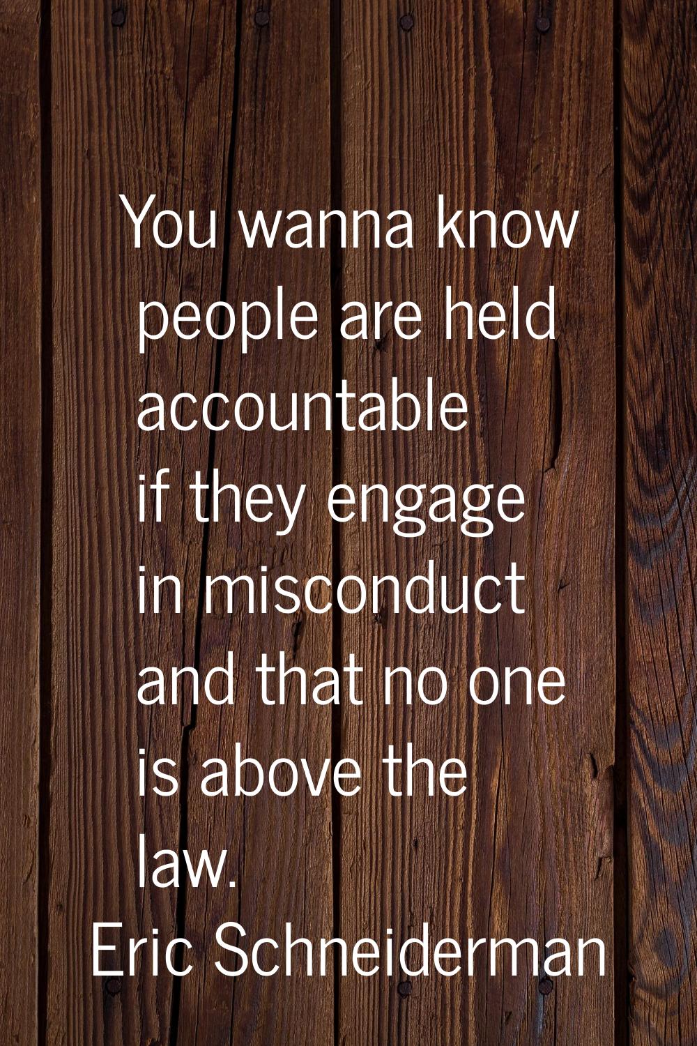 You wanna know people are held accountable if they engage in misconduct and that no one is above th
