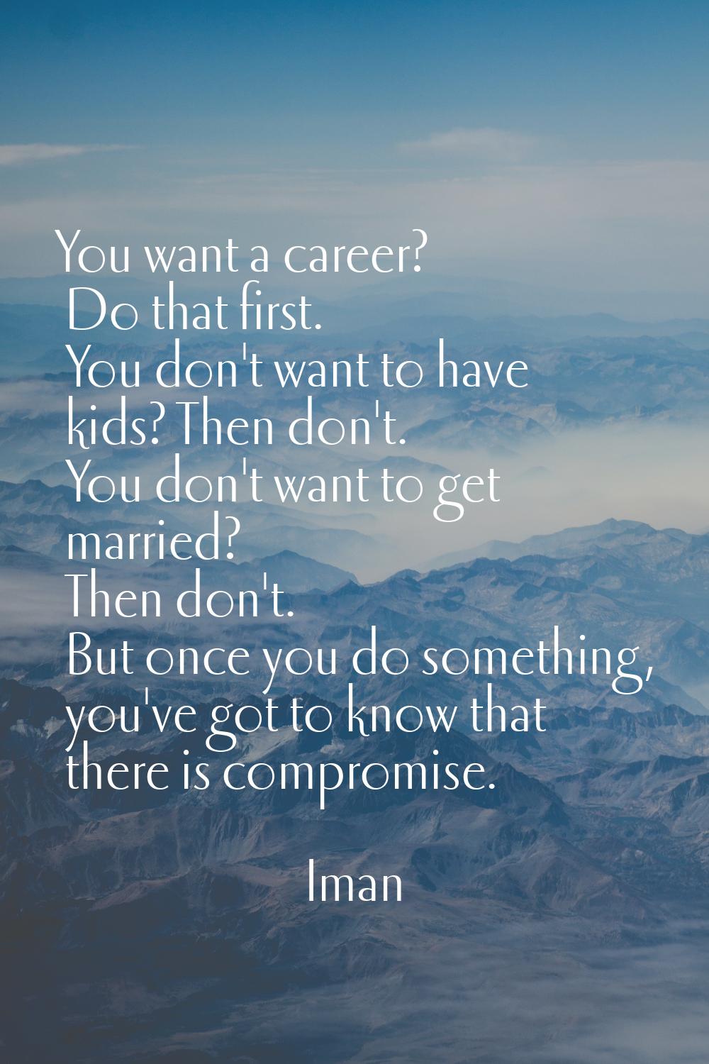 You want a career? Do that first. You don't want to have kids? Then don't. You don't want to get ma