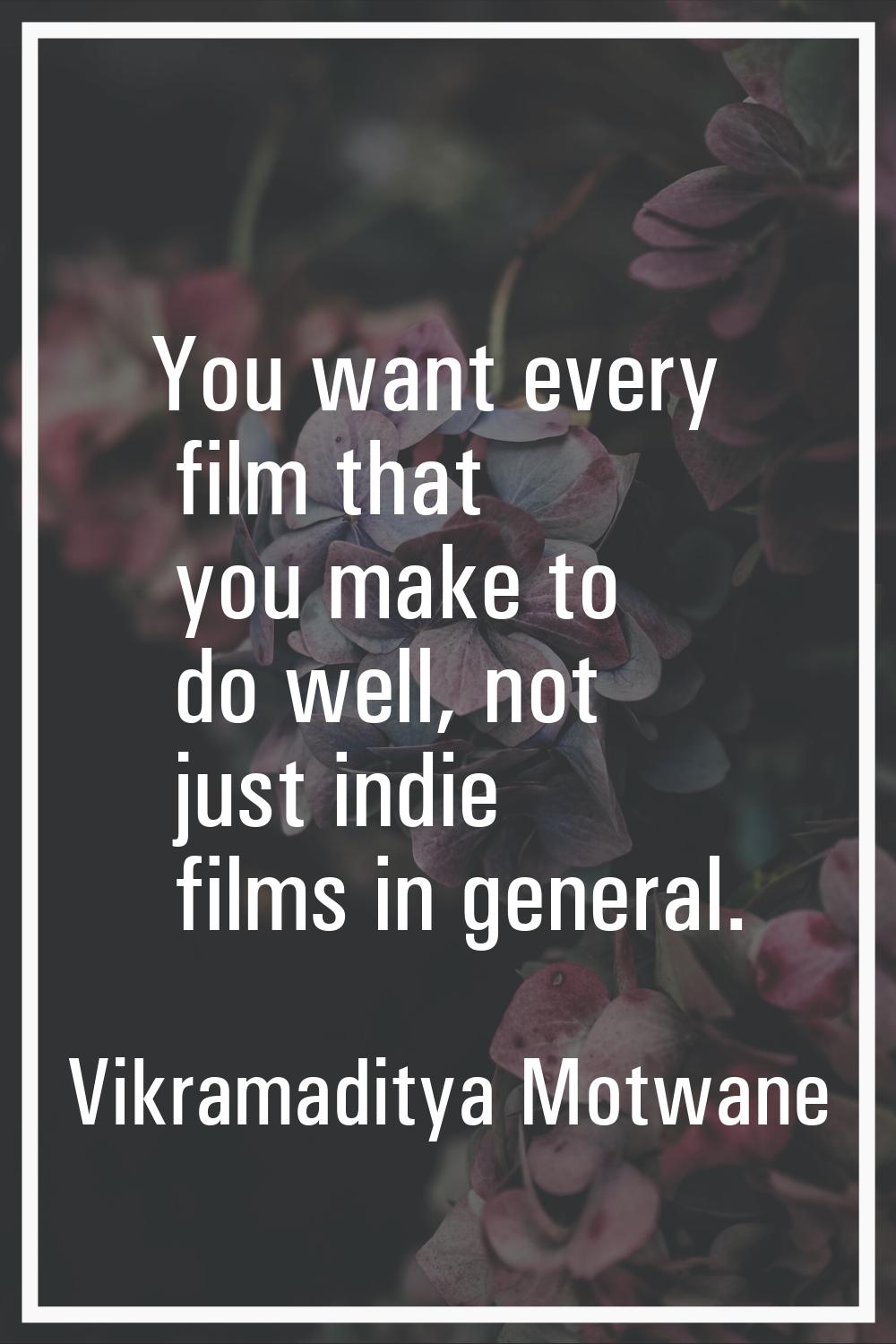 You want every film that you make to do well, not just indie films in general.