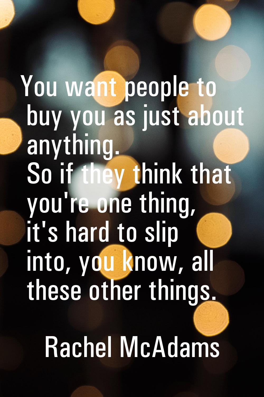 You want people to buy you as just about anything. So if they think that you're one thing, it's har