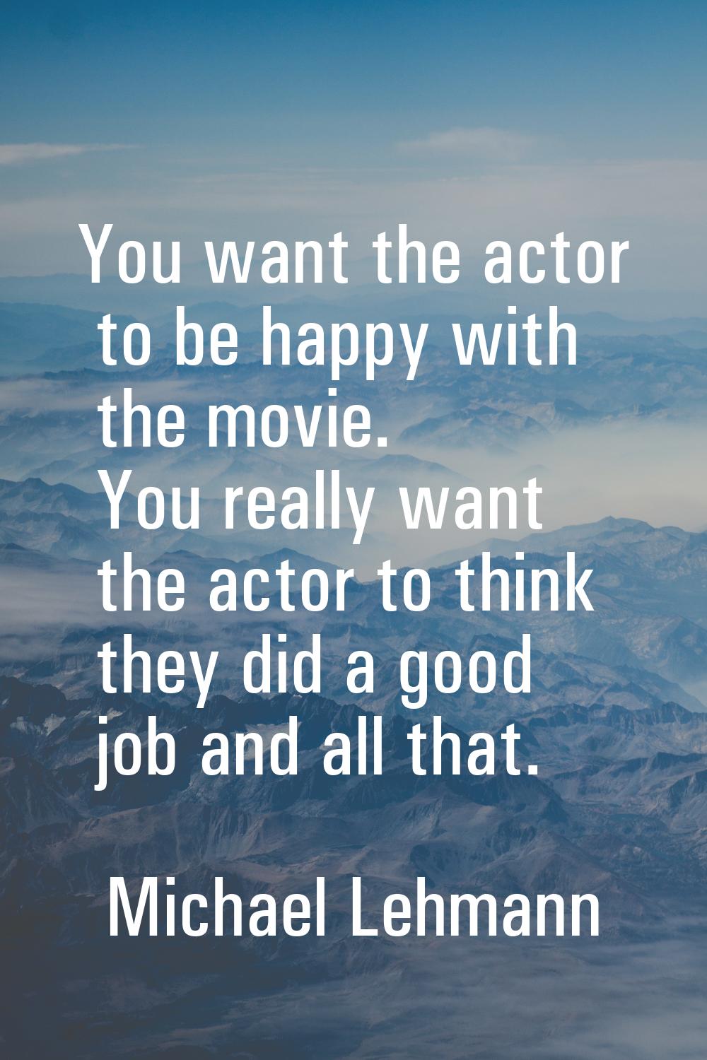 You want the actor to be happy with the movie. You really want the actor to think they did a good j
