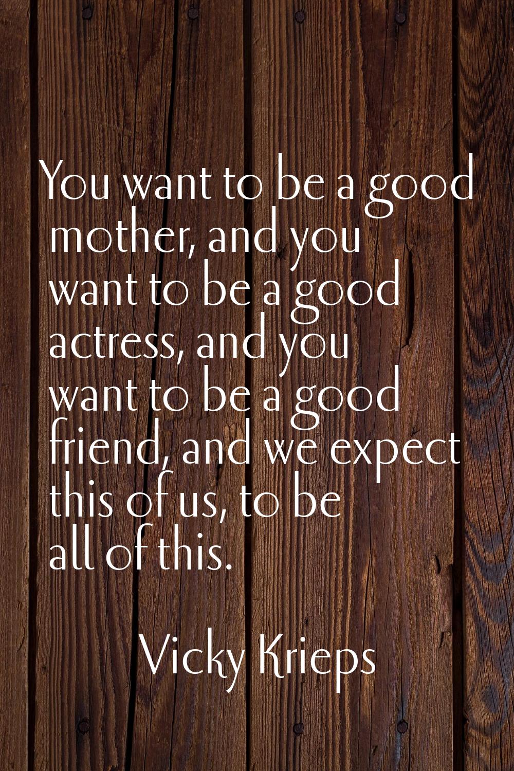 You want to be a good mother, and you want to be a good actress, and you want to be a good friend, 