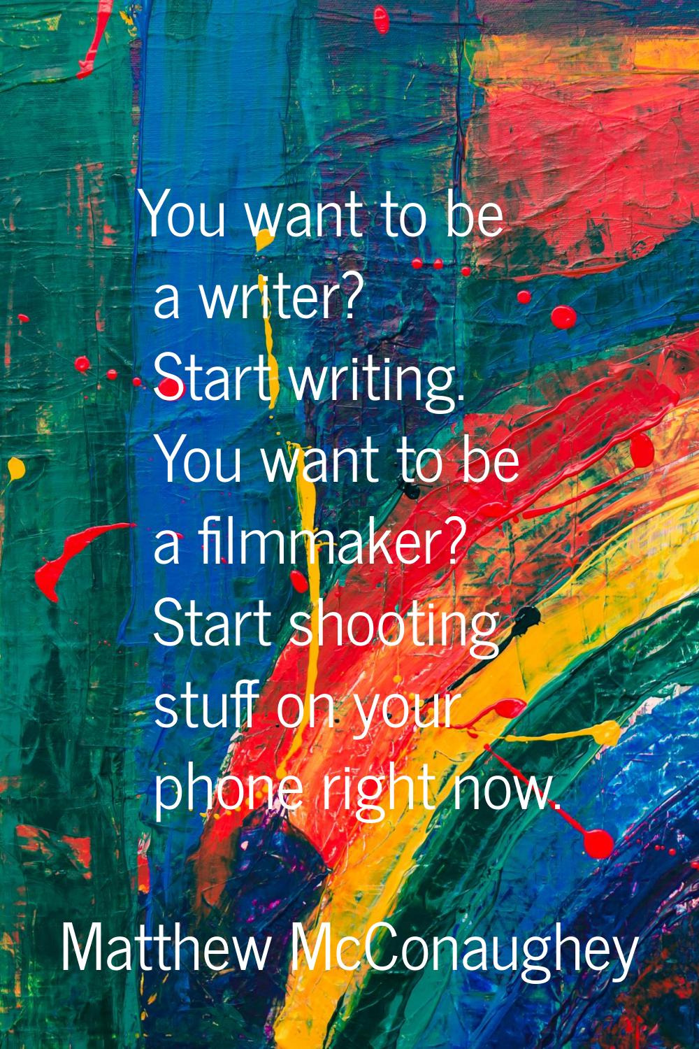 You want to be a writer? Start writing. You want to be a filmmaker? Start shooting stuff on your ph
