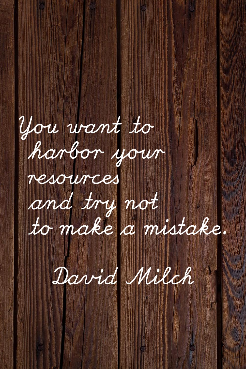 You want to harbor your resources and try not to make a mistake.