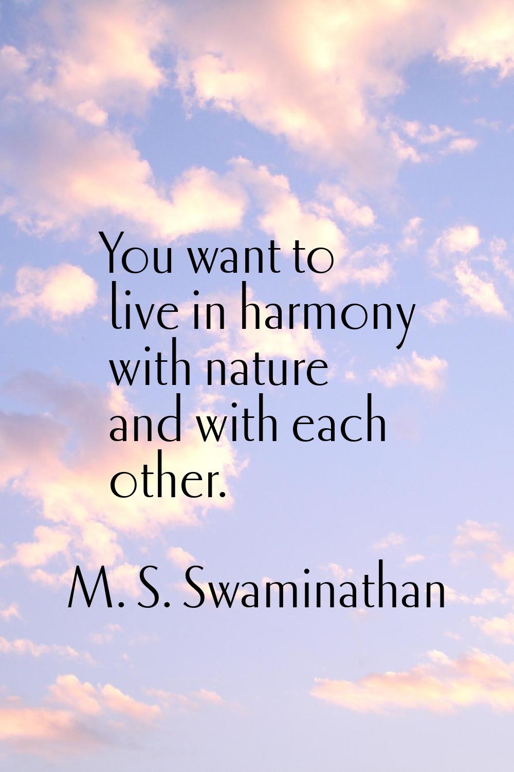 You want to live in harmony with nature and with each other.