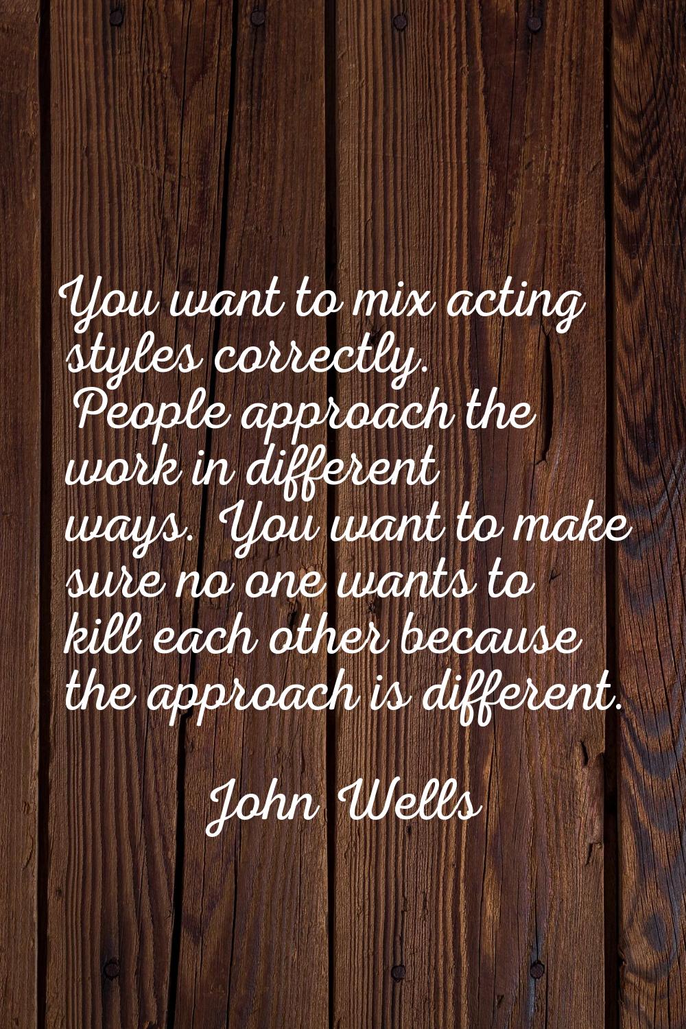You want to mix acting styles correctly. People approach the work in different ways. You want to ma