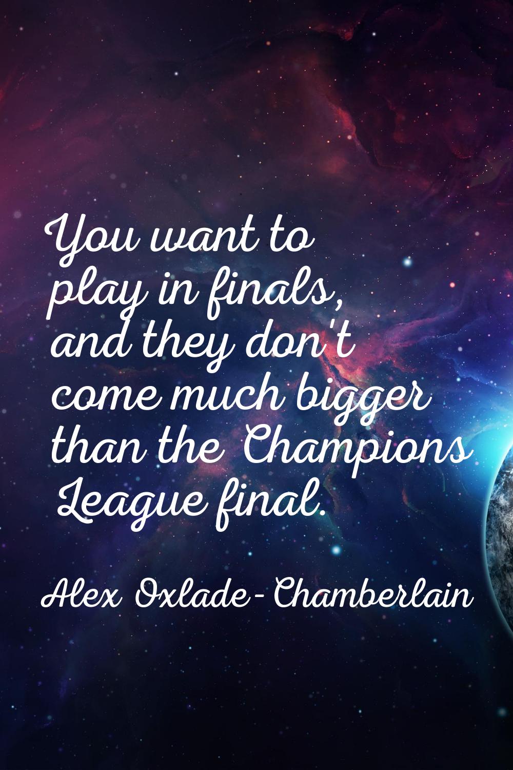 You want to play in finals, and they don't come much bigger than the Champions League final.