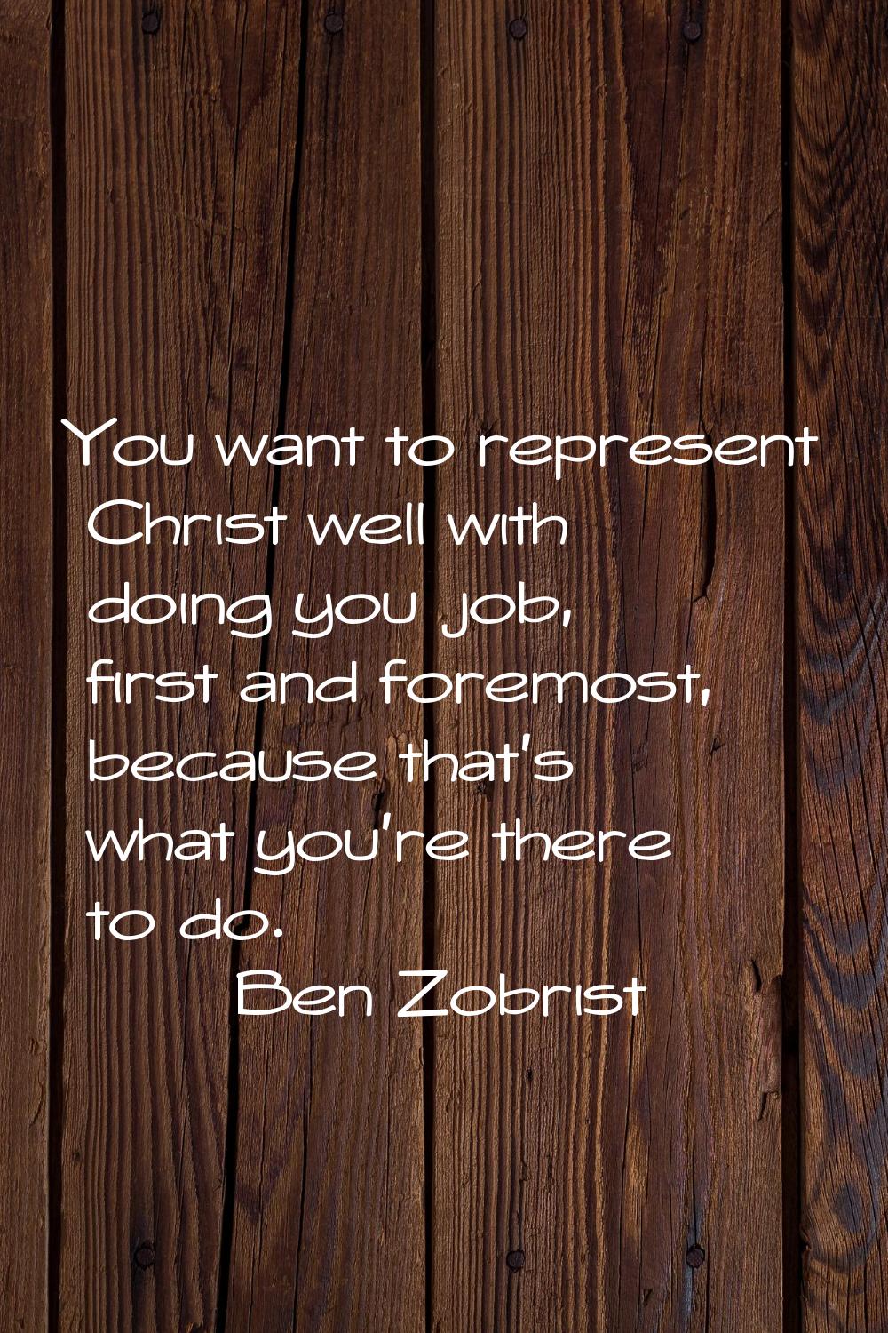 You want to represent Christ well with doing you job, first and foremost, because that's what you'r