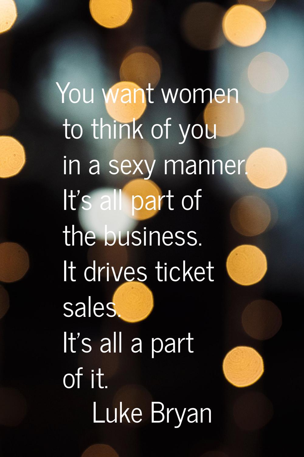 You want women to think of you in a sexy manner. It's all part of the business. It drives ticket sa