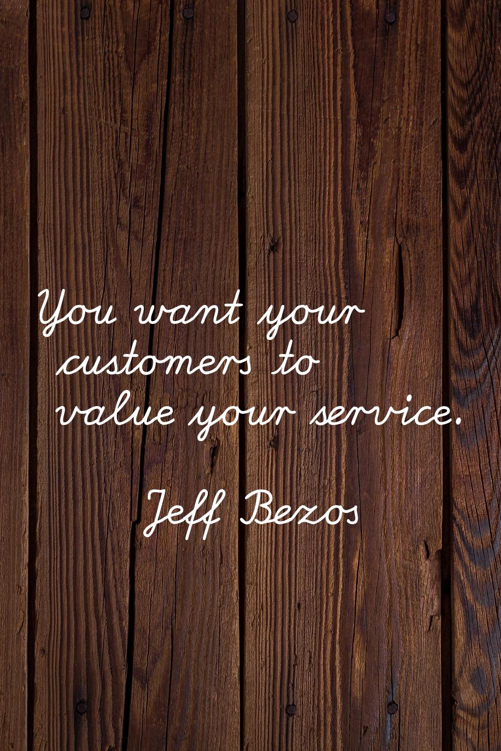 You want your customers to value your service.