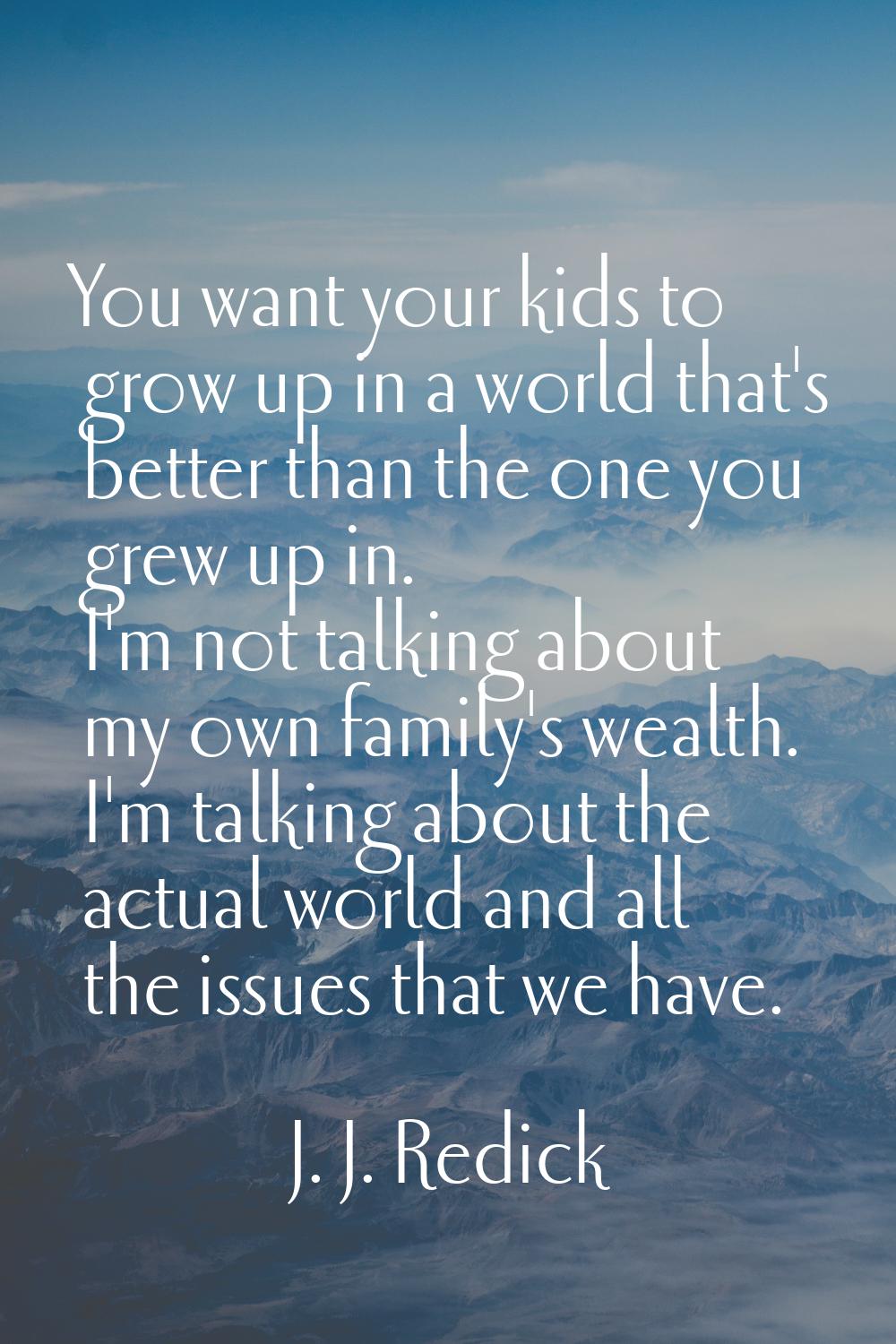 You want your kids to grow up in a world that's better than the one you grew up in. I'm not talking