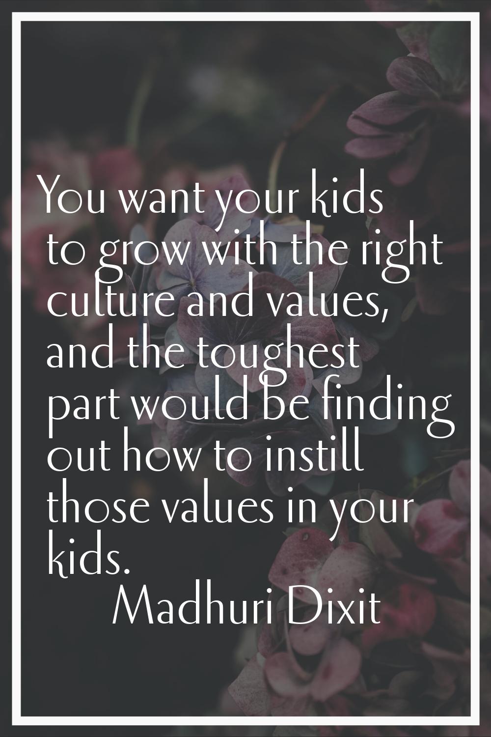 You want your kids to grow with the right culture and values, and the toughest part would be findin