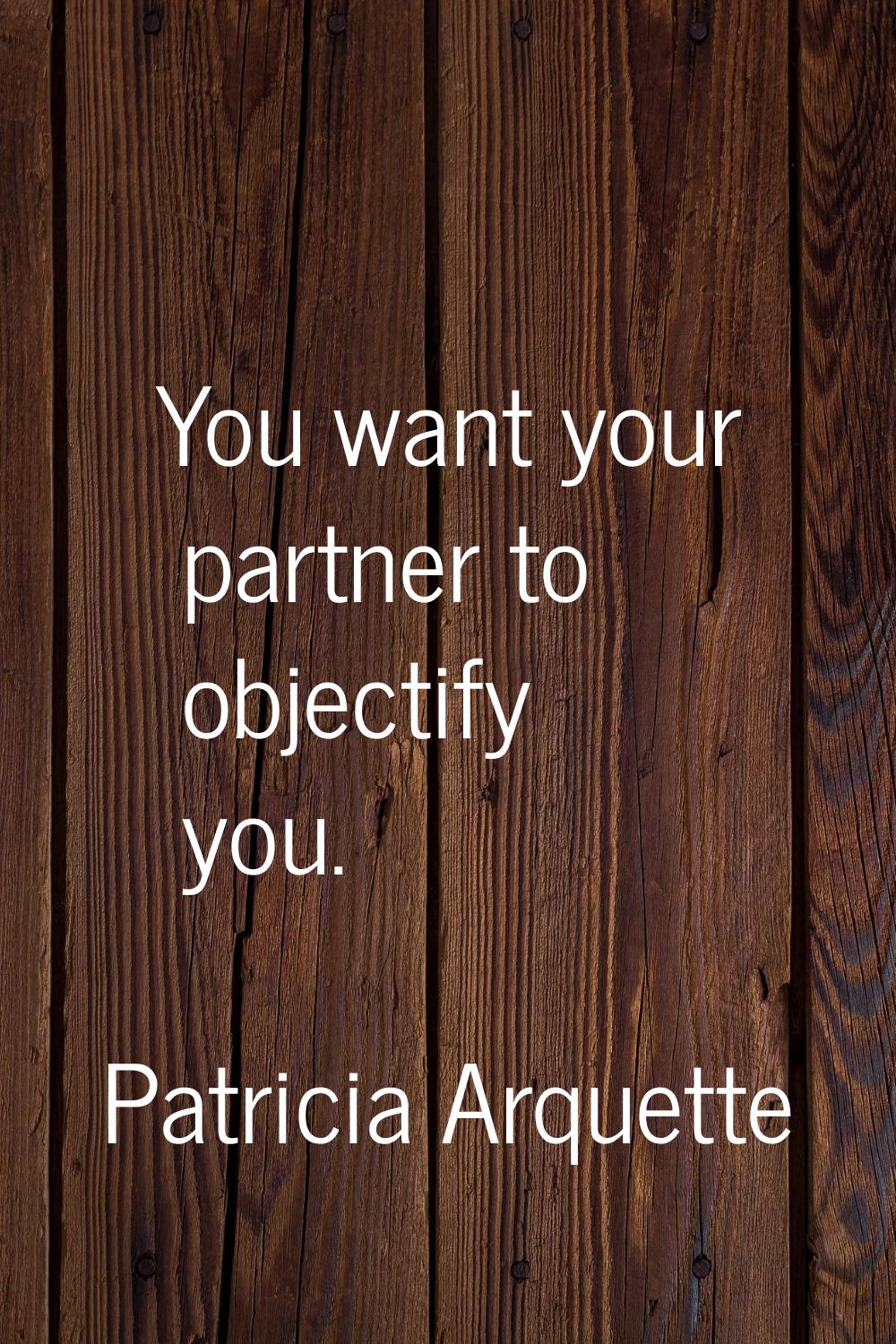 You want your partner to objectify you.