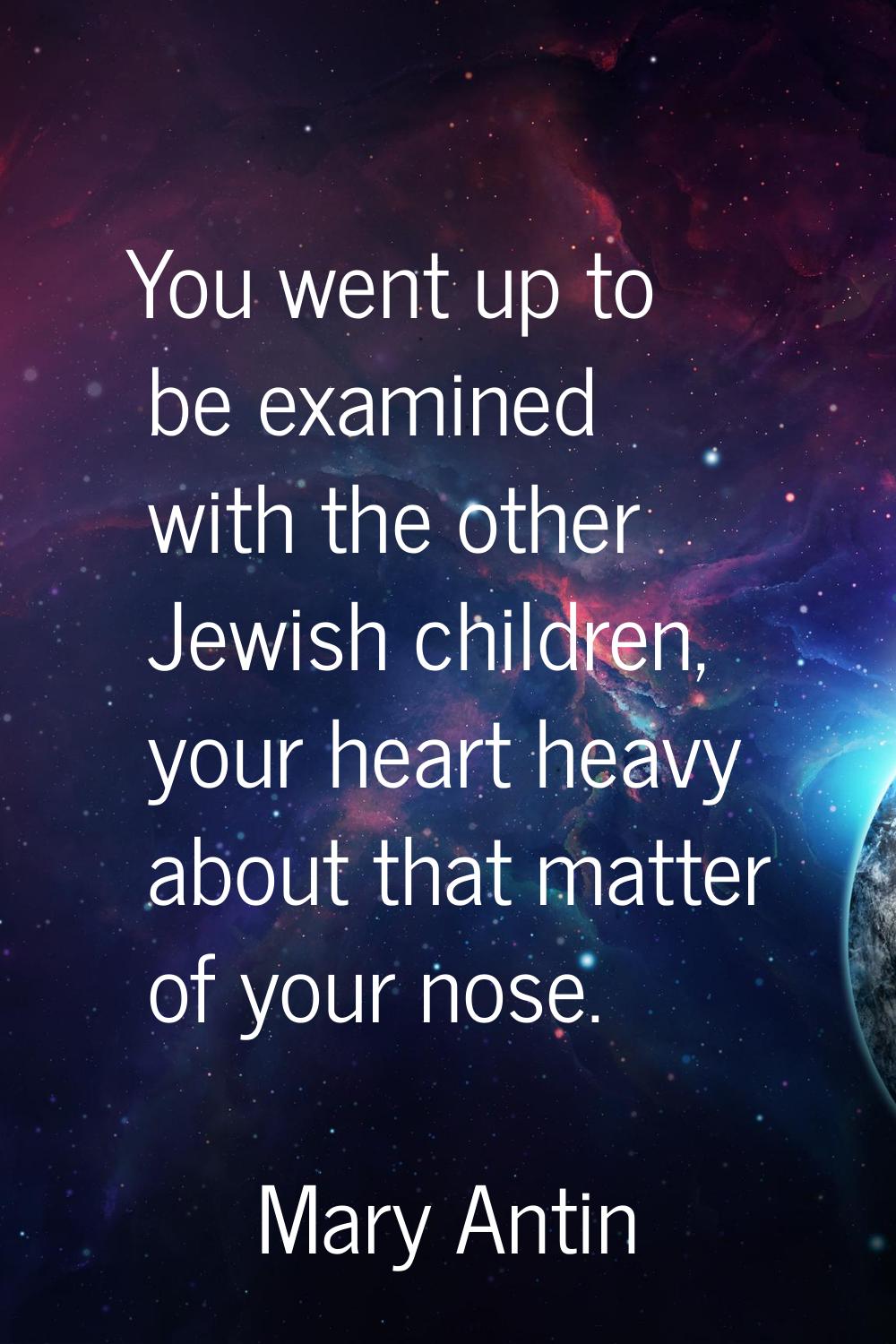 You went up to be examined with the other Jewish children, your heart heavy about that matter of yo