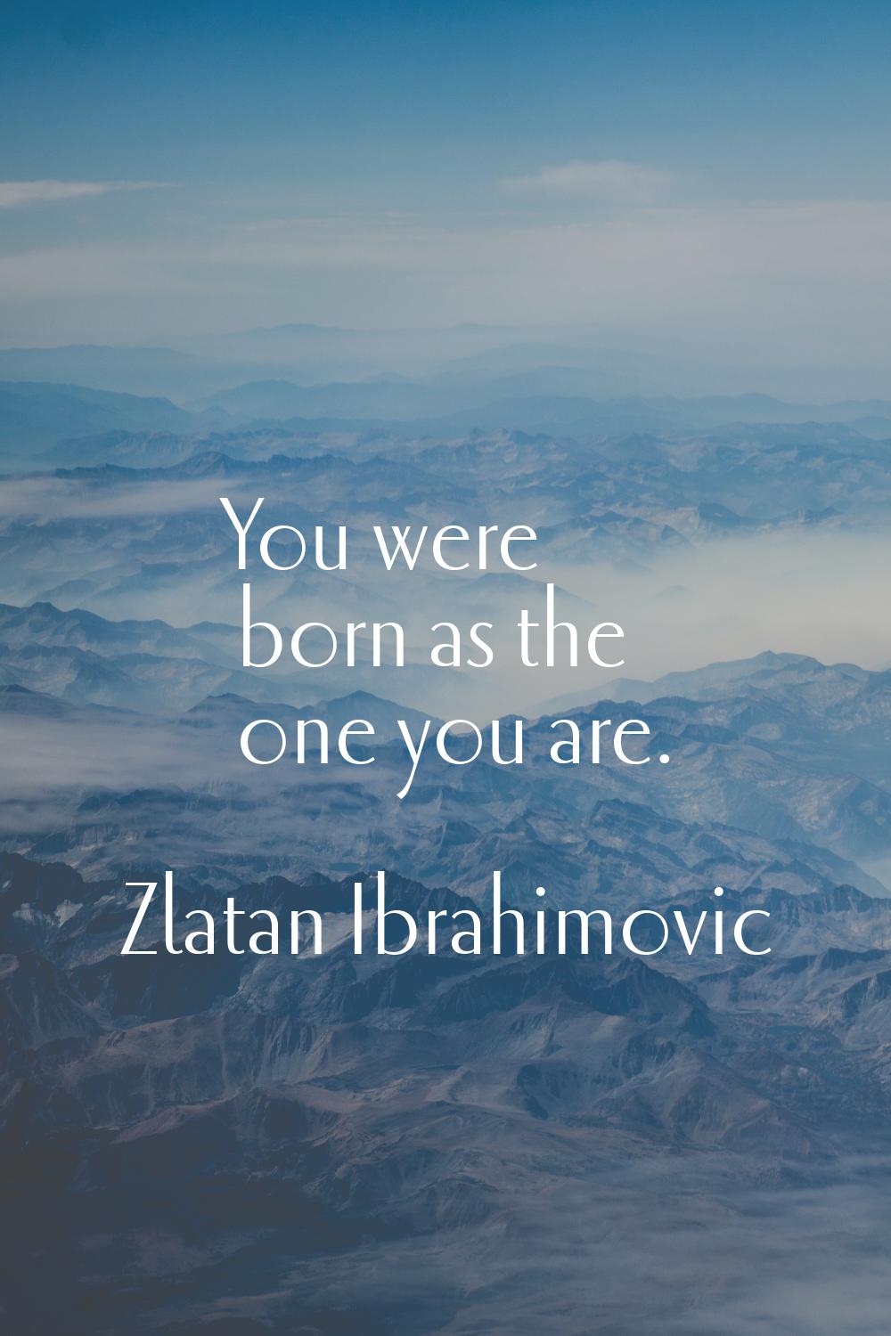 You were born as the one you are.