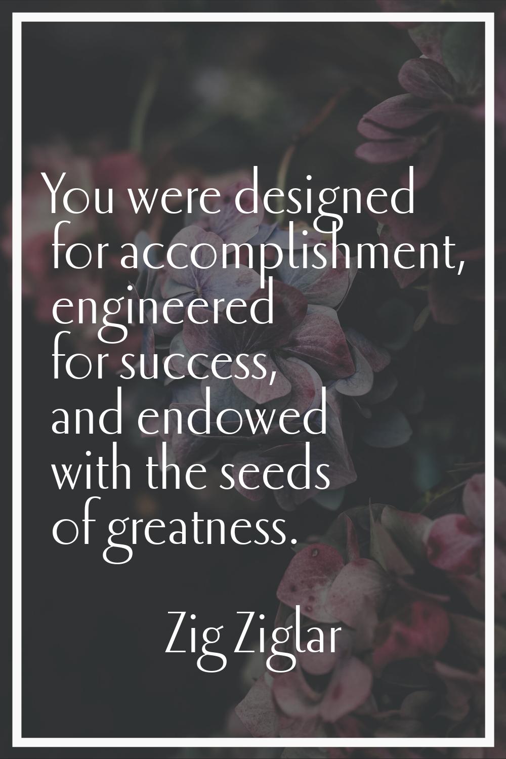 You were designed for accomplishment, engineered for success, and endowed with the seeds of greatne