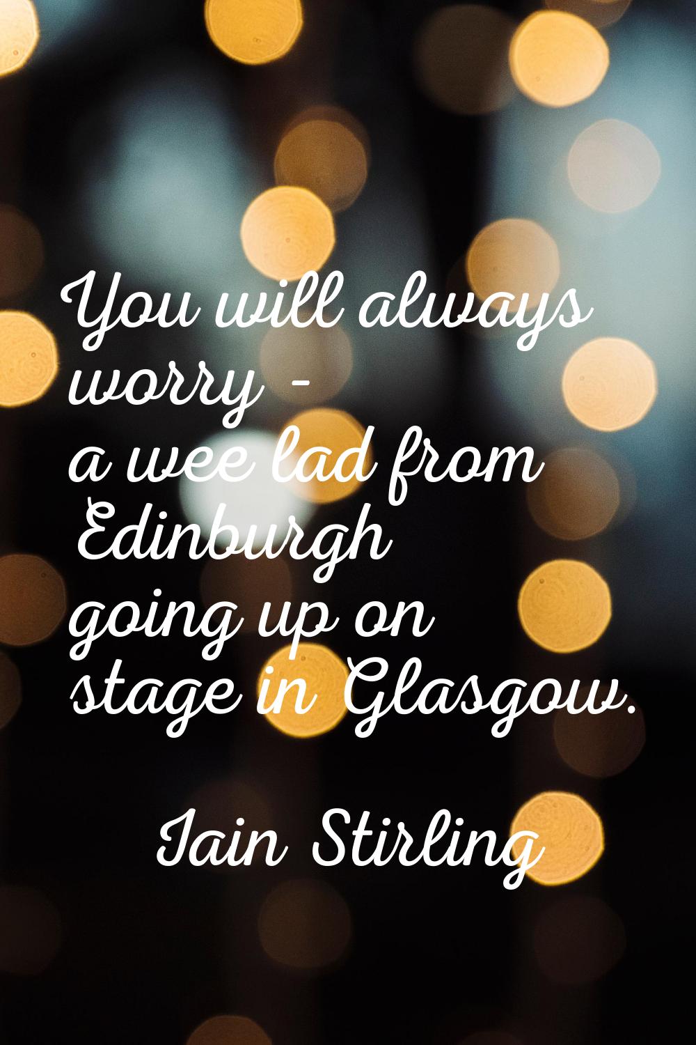 You will always worry - a wee lad from Edinburgh going up on stage in Glasgow.