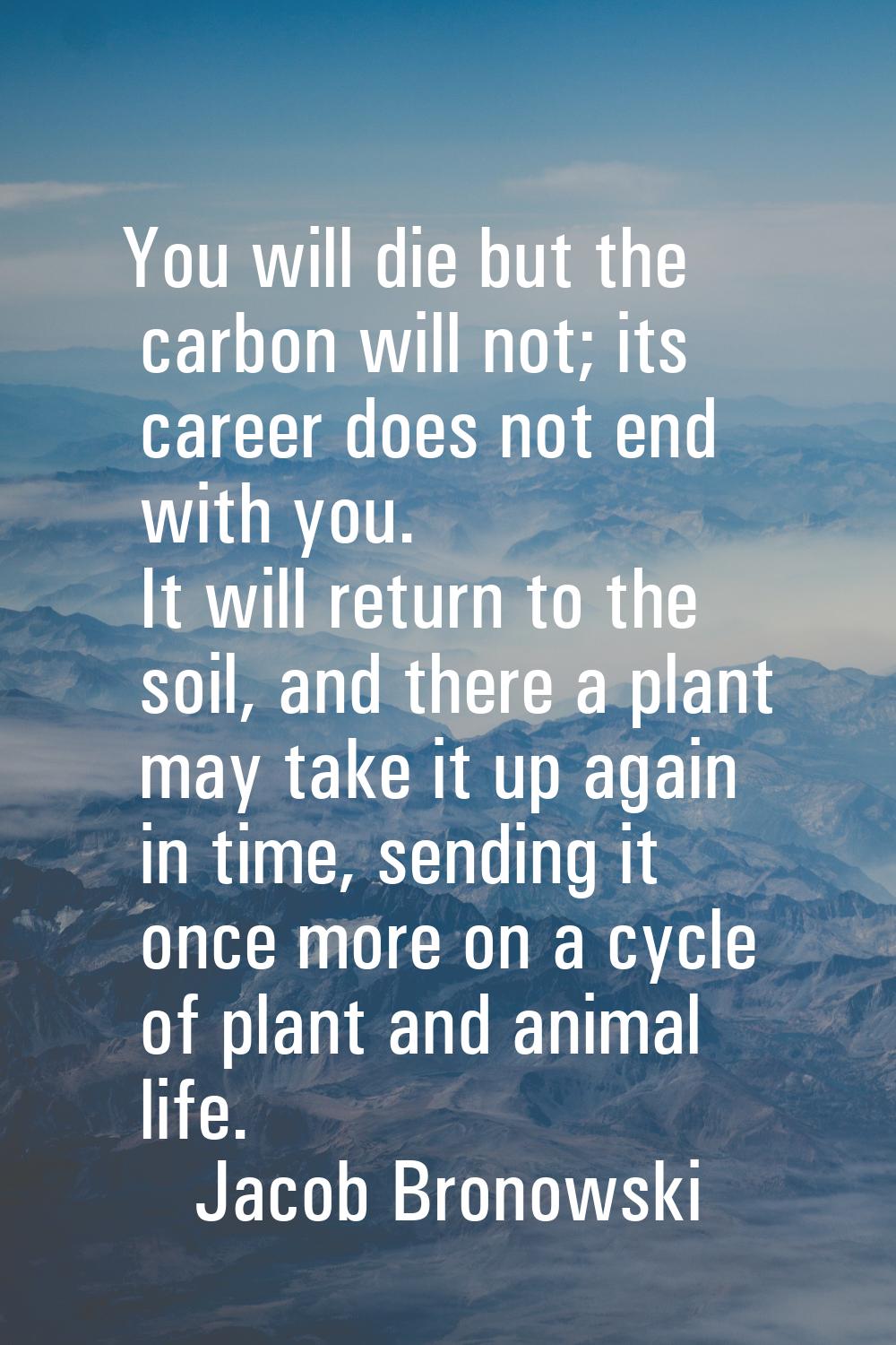 You will die but the carbon will not; its career does not end with you. It will return to the soil,