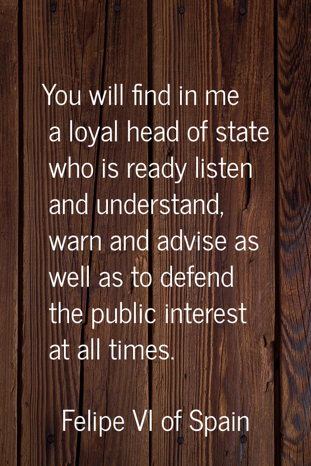 You will find in me a loyal head of state who is ready listen and understand, warn and advise as we