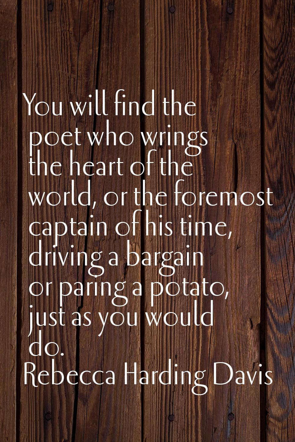 You will find the poet who wrings the heart of the world, or the foremost captain of his time, driv