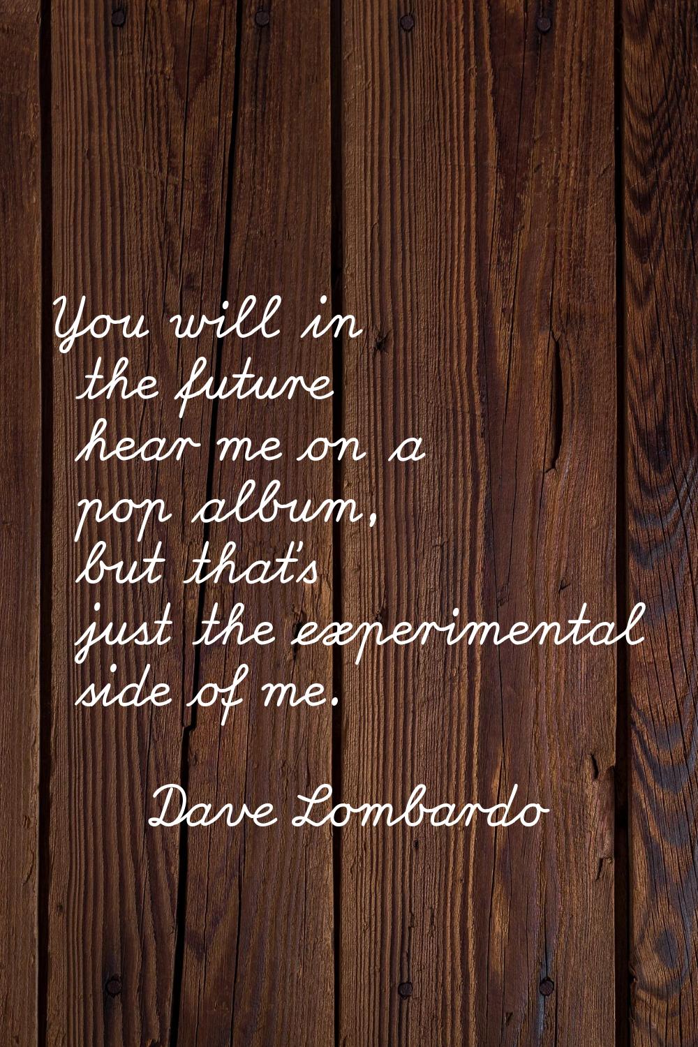 You will in the future hear me on a pop album, but that's just the experimental side of me.