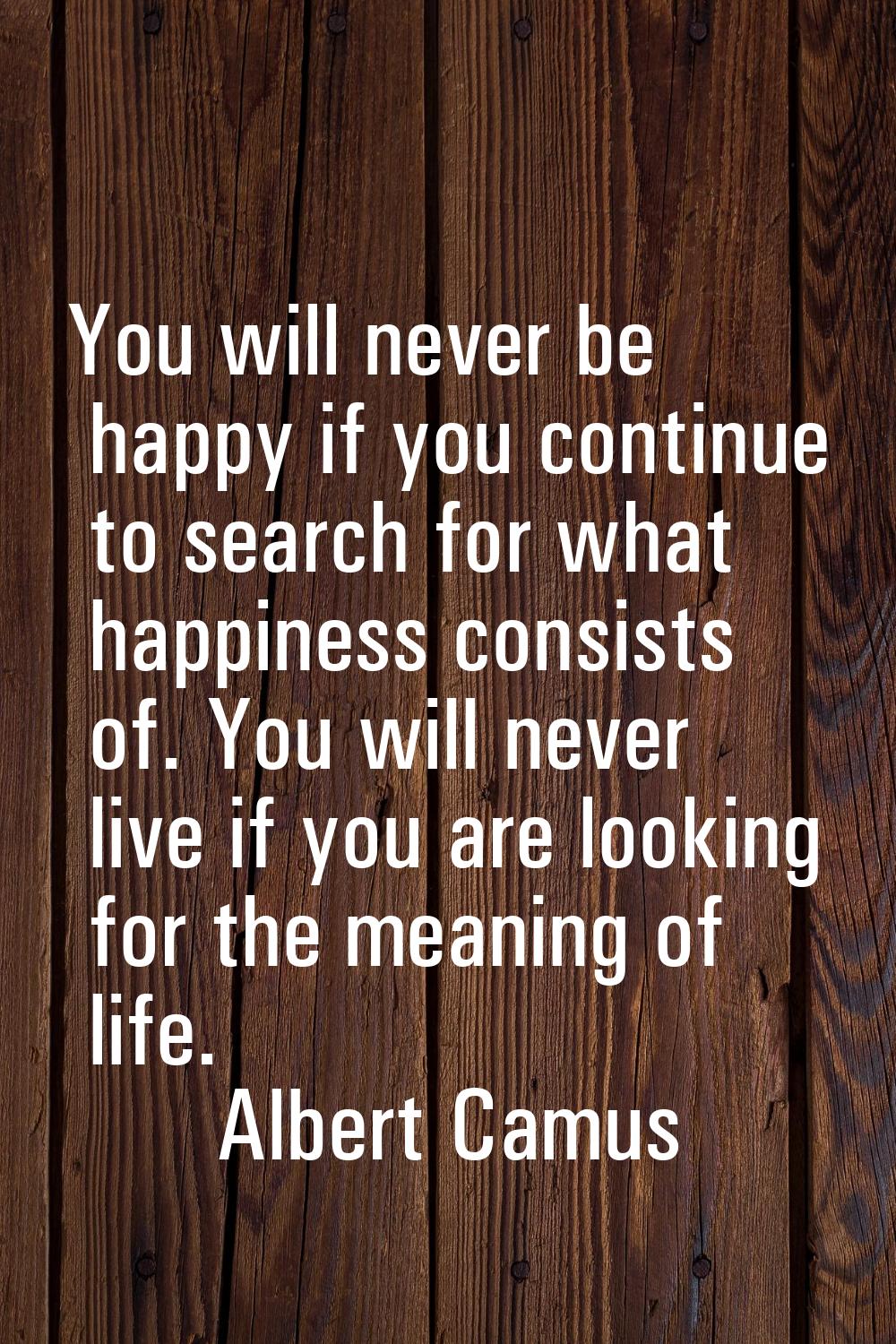 You will never be happy if you continue to search for what happiness consists of. You will never li