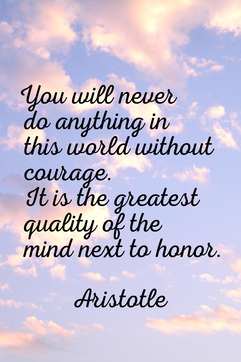 You will never do anything in this world without courage. It is the greatest quality of the mind ne