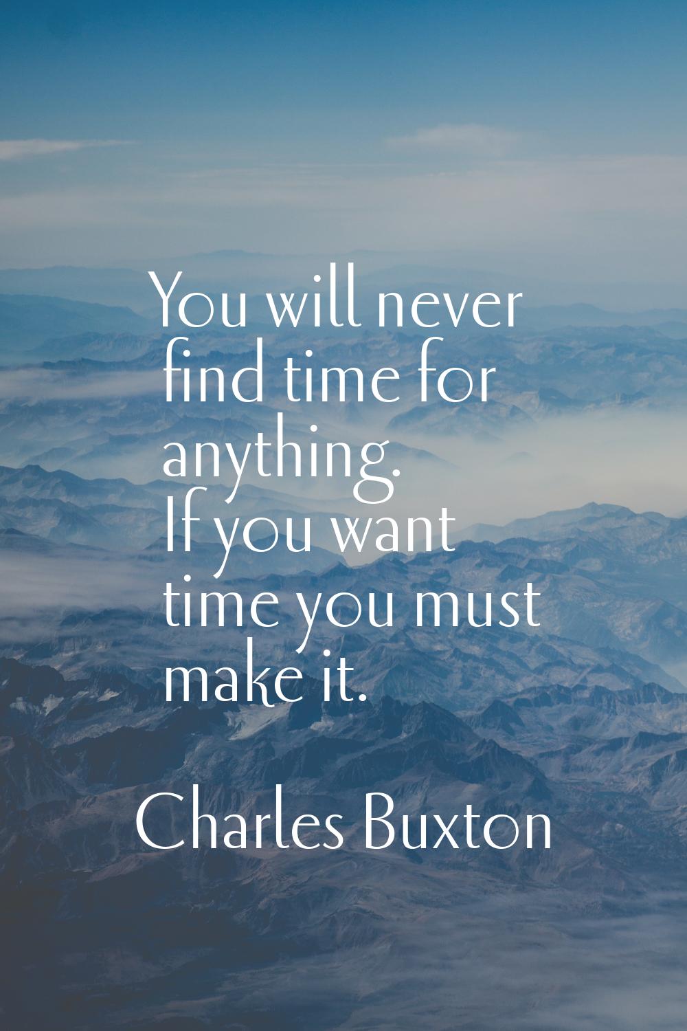 You will never find time for anything. If you want time you must make it.