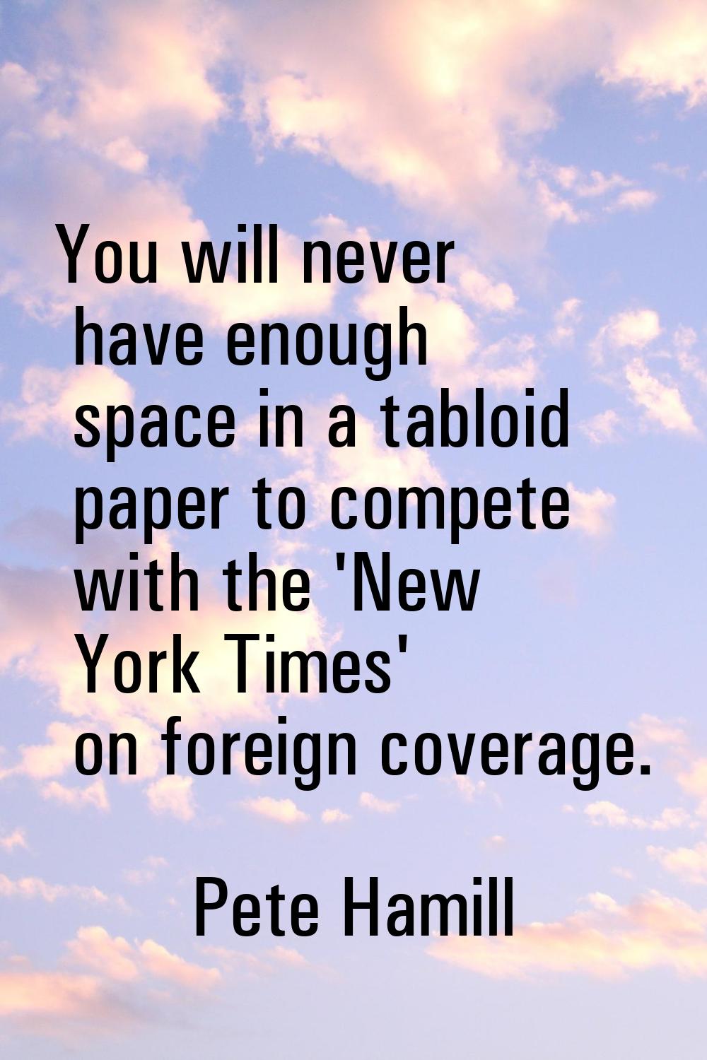 You will never have enough space in a tabloid paper to compete with the 'New York Times' on foreign