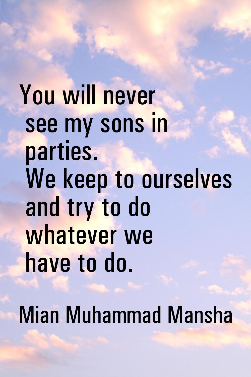 You will never see my sons in parties. We keep to ourselves and try to do whatever we have to do.
