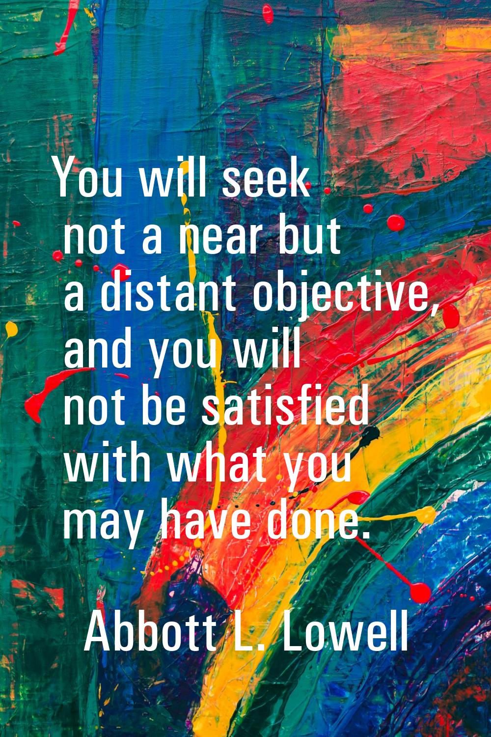 You will seek not a near but a distant objective, and you will not be satisfied with what you may h