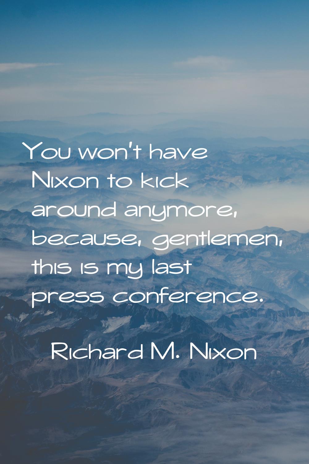 You won't have Nixon to kick around anymore, because, gentlemen, this is my last press conference.