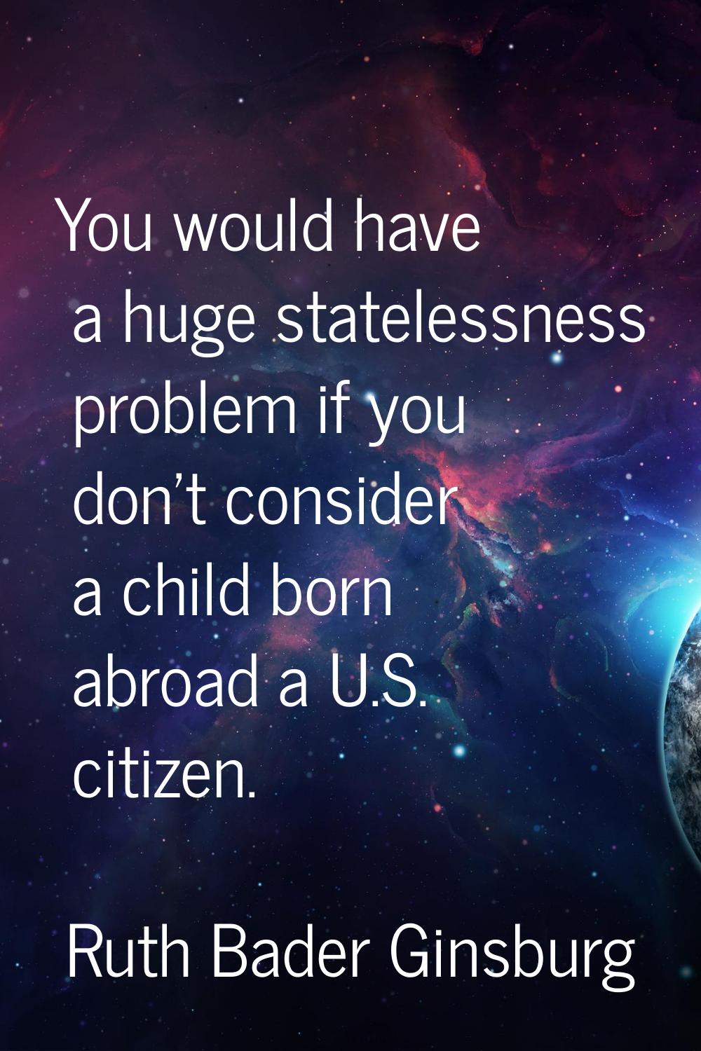 You would have a huge statelessness problem if you don't consider a child born abroad a U.S. citize
