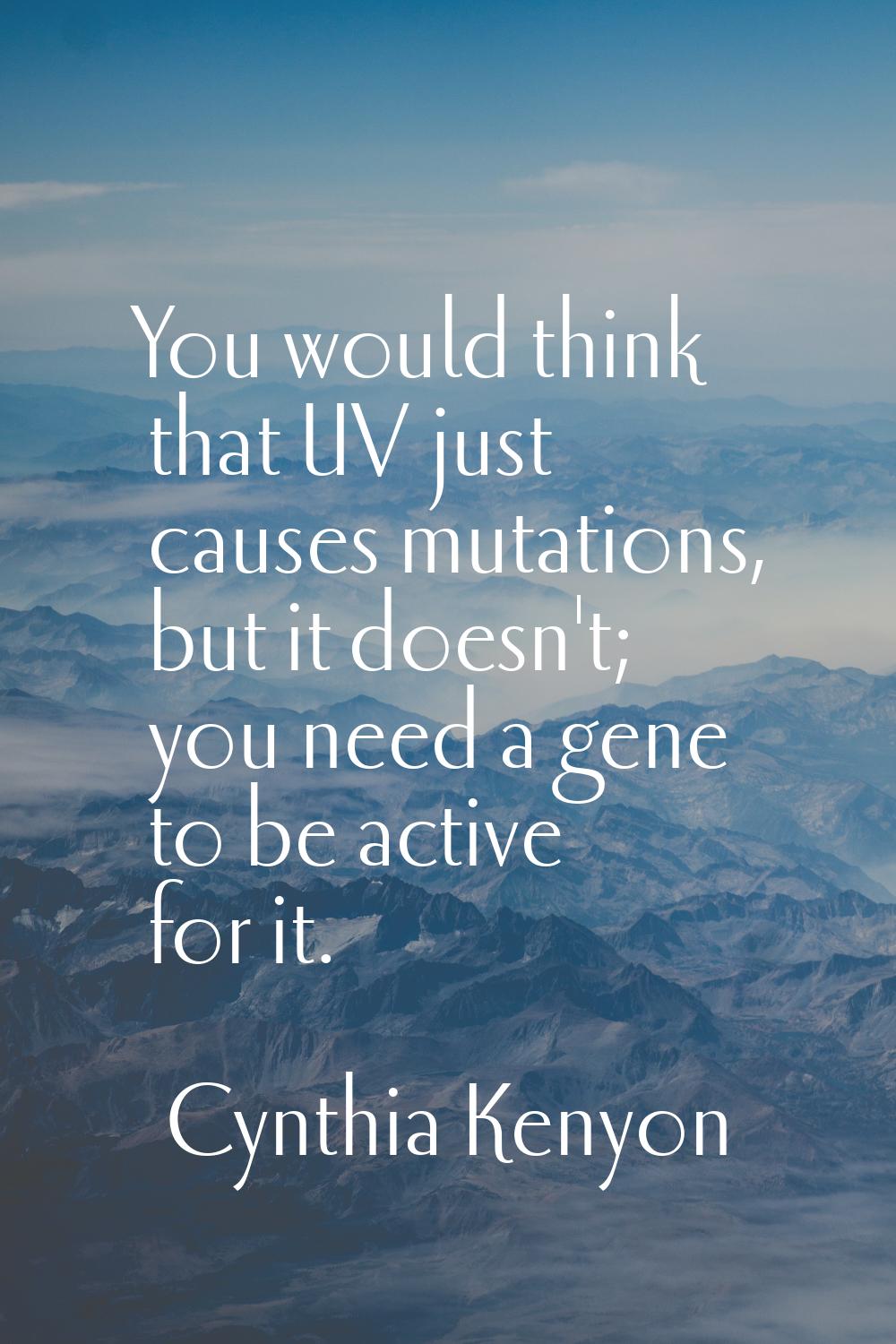 You would think that UV just causes mutations, but it doesn't; you need a gene to be active for it.