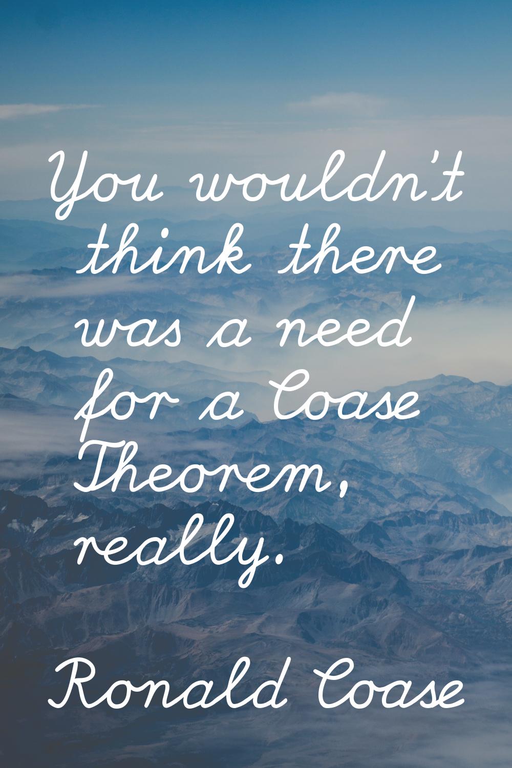 You wouldn't think there was a need for a Coase Theorem, really.