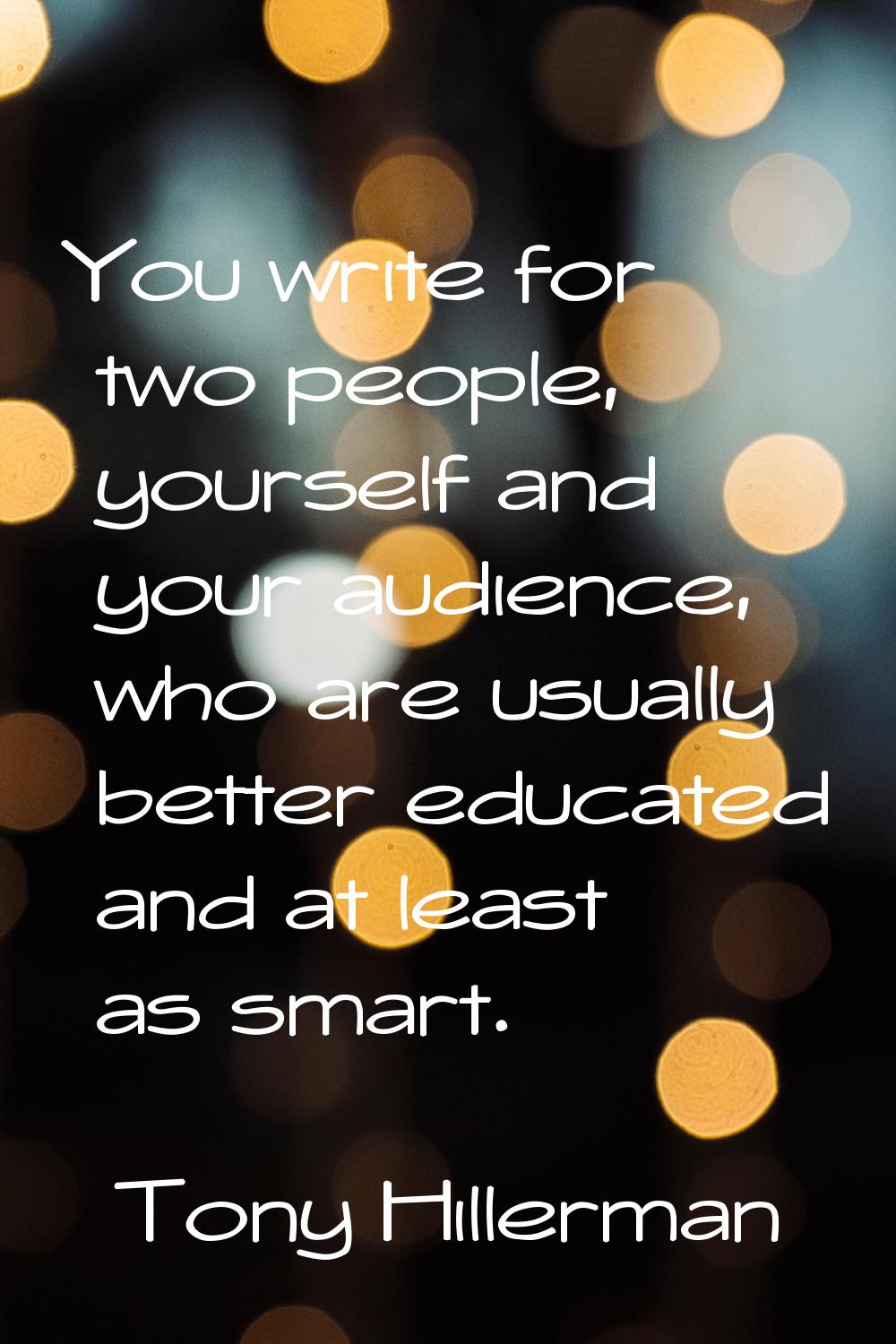 You write for two people, yourself and your audience, who are usually better educated and at least 