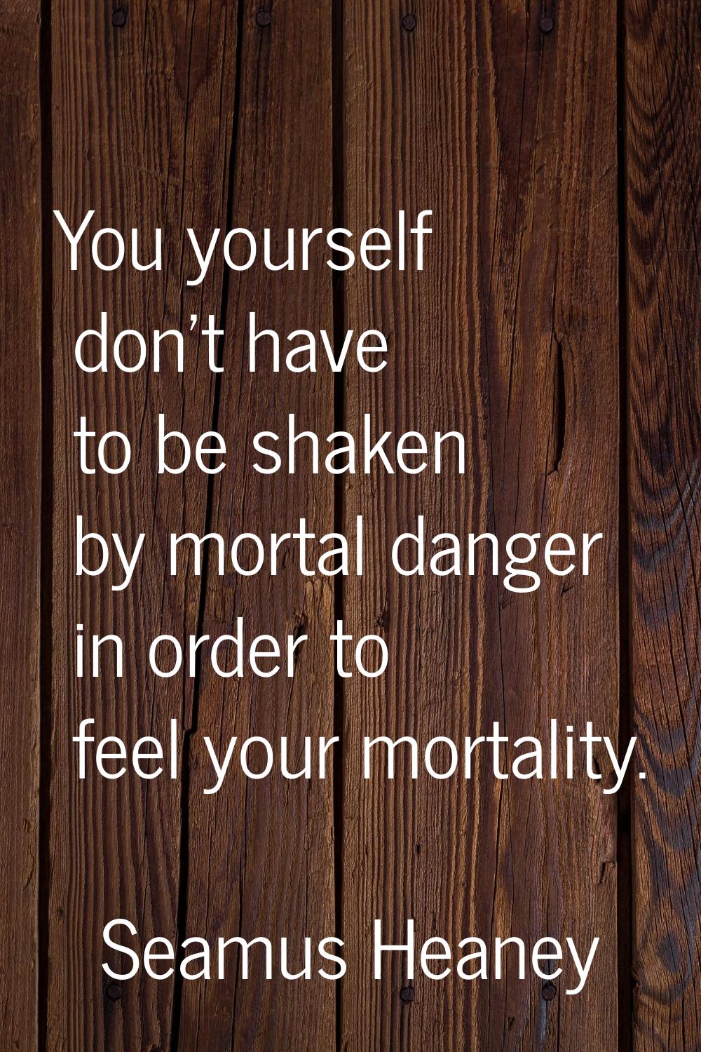 You yourself don't have to be shaken by mortal danger in order to feel your mortality.