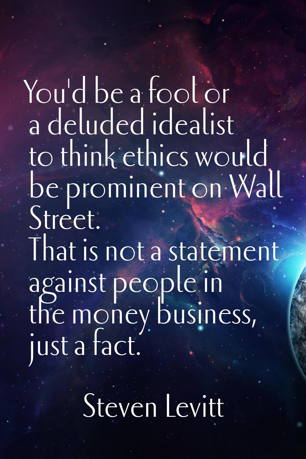You'd be a fool or a deluded idealist to think ethics would be prominent on Wall Street. That is no