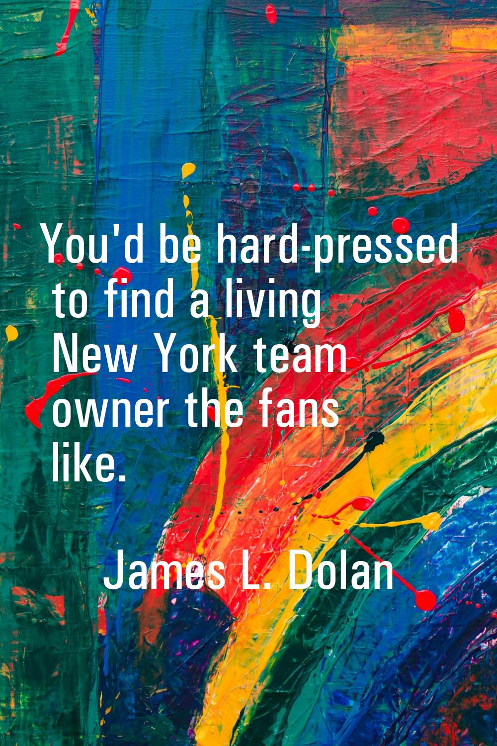 You'd be hard-pressed to find a living New York team owner the fans like.
