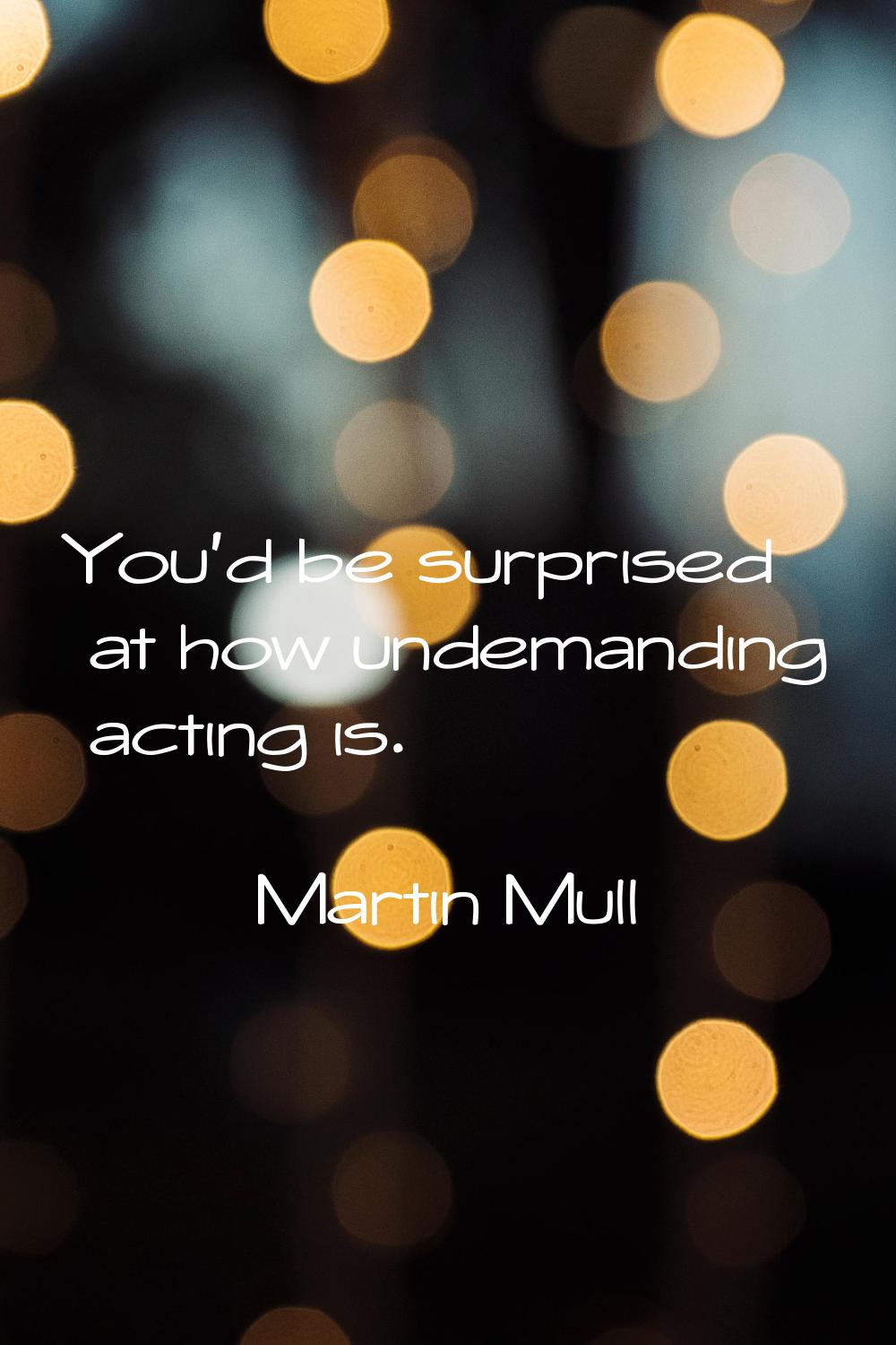 You'd be surprised at how undemanding acting is.