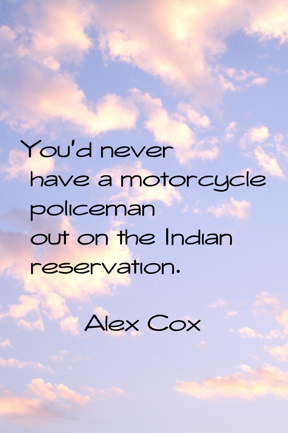 You'd never have a motorcycle policeman out on the Indian reservation.