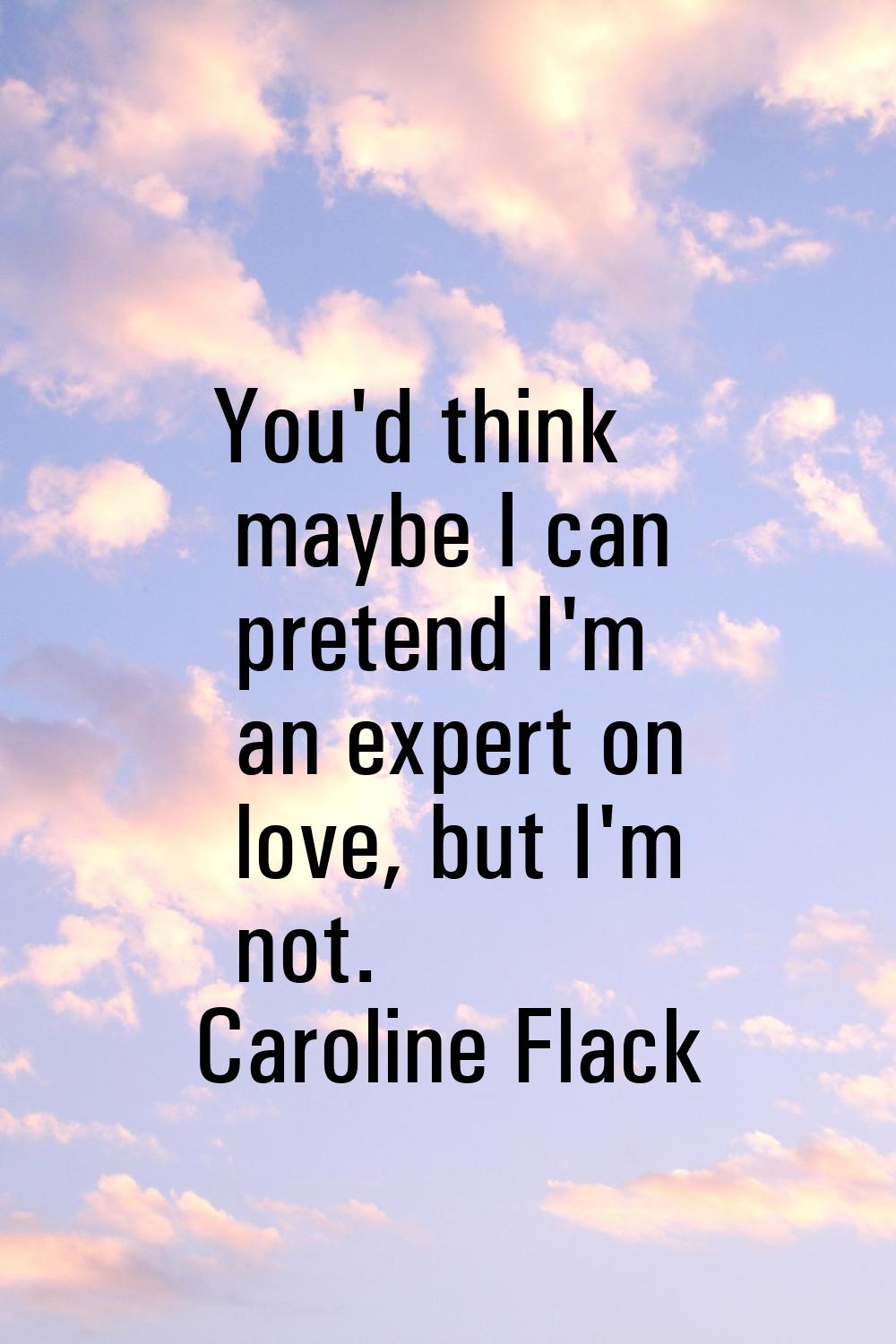 You'd think maybe I can pretend I'm an expert on love, but I'm not.