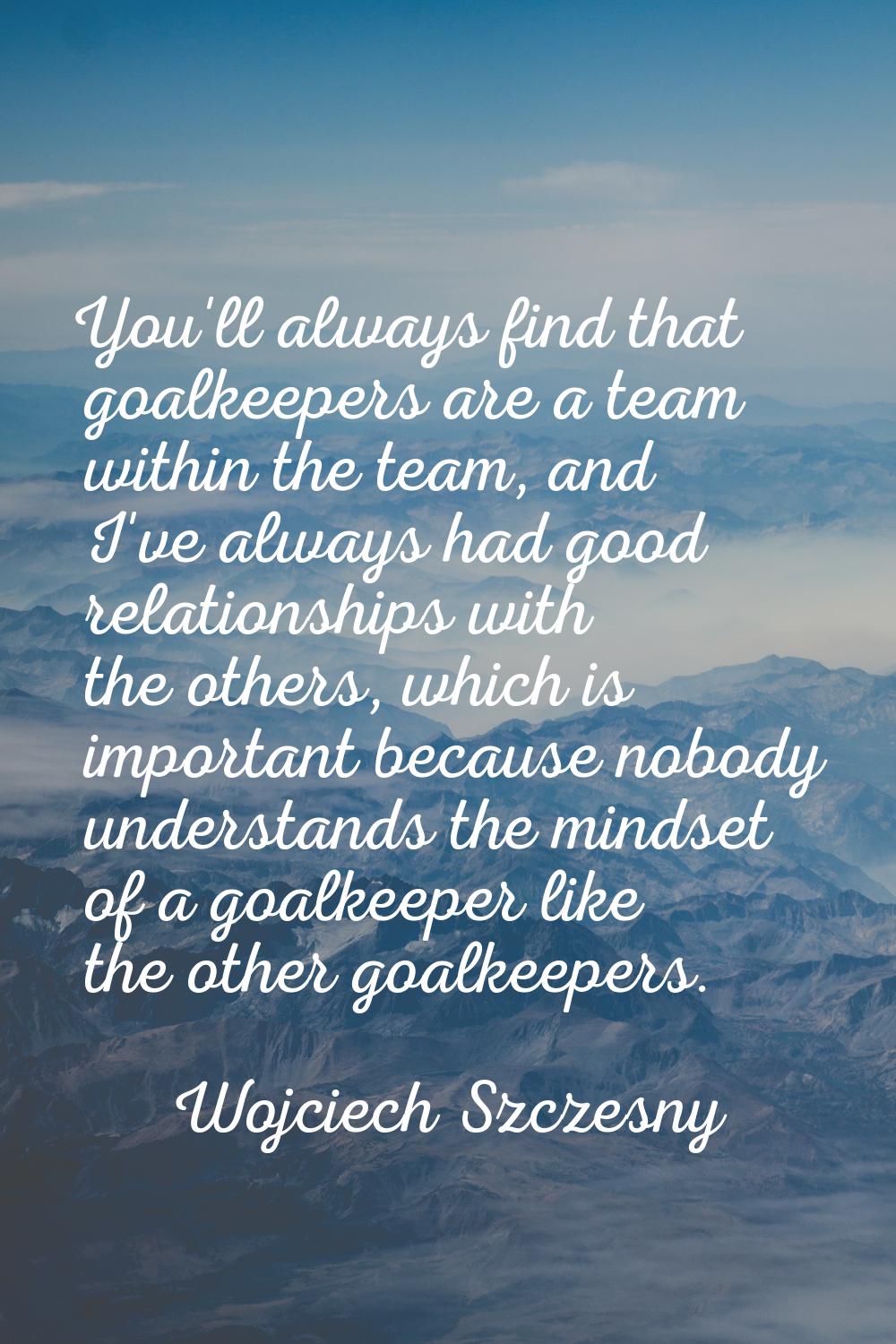 You'll always find that goalkeepers are a team within the team, and I've always had good relationsh